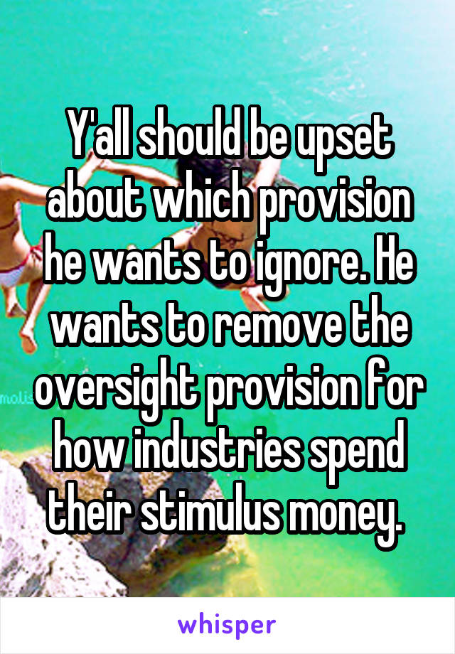 Y'all should be upset about which provision he wants to ignore. He wants to remove the oversight provision for how industries spend their stimulus money. 