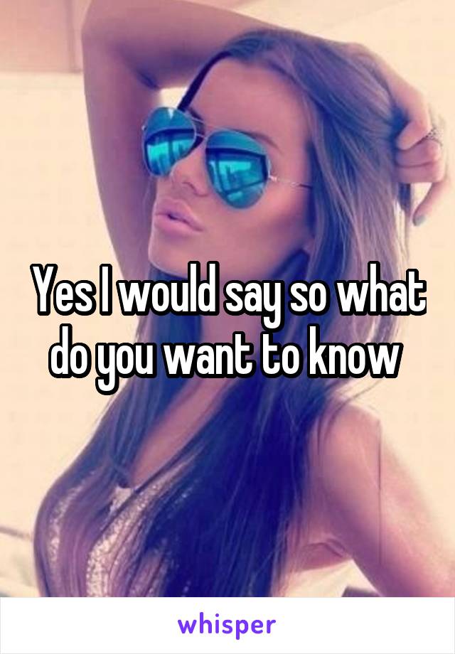 Yes I would say so what do you want to know 