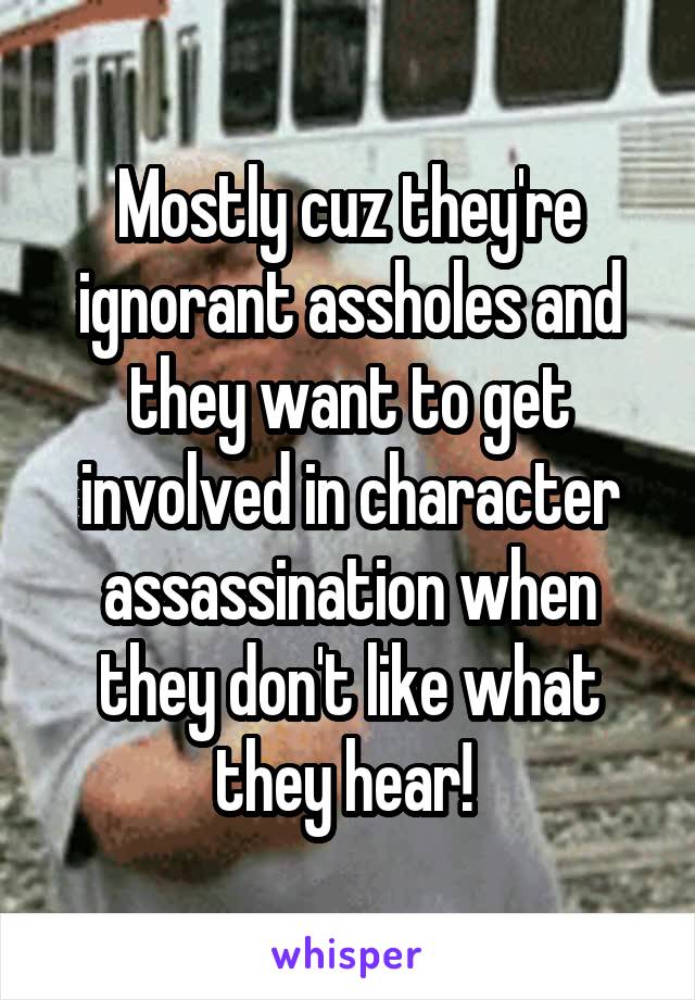 Mostly cuz they're ignorant assholes and they want to get involved in character assassination when they don't like what they hear! 