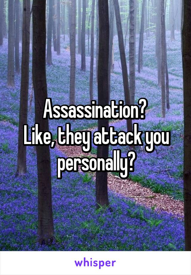 Assassination? 
Like, they attack you personally?