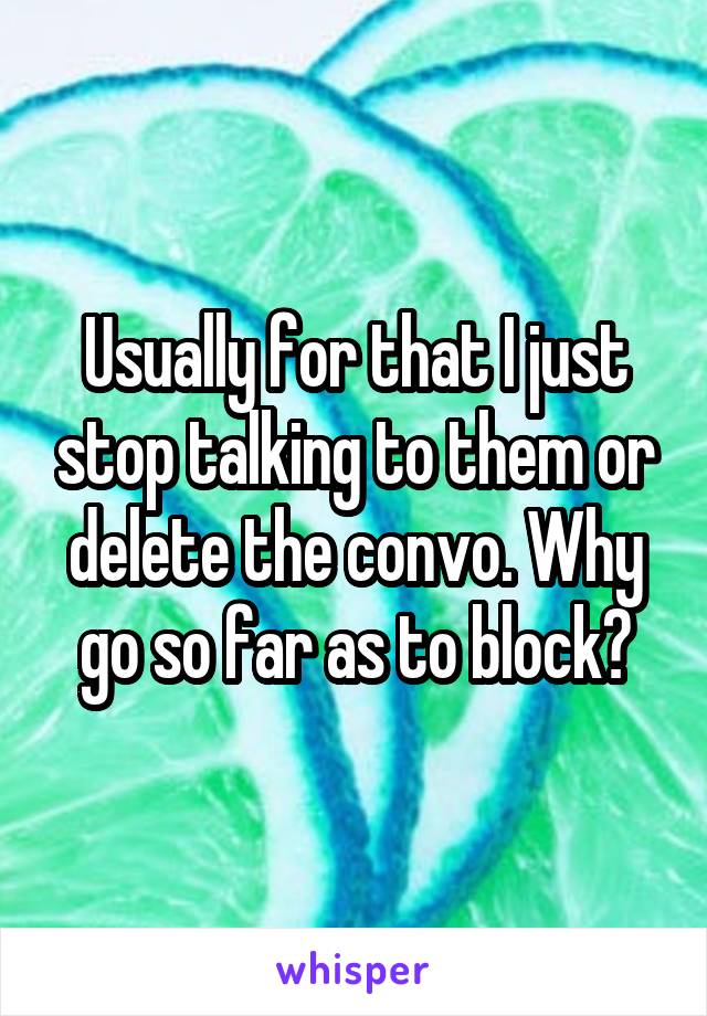  Usually for that I just stop talking to them or delete the convo. Why go so far as to block?