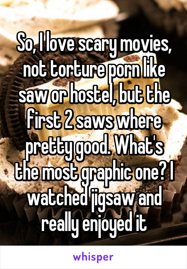 So, I love scary movies, not torture porn like saw or hostel, but the first 2 saws where pretty good. What's the most graphic one? I watched jigsaw and really enjoyed it