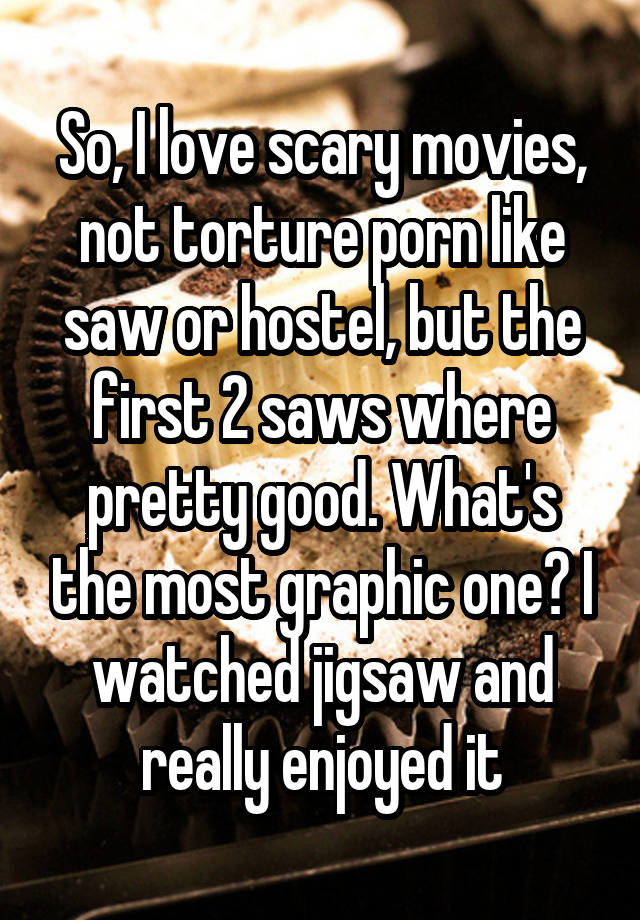 So, I love scary movies, not torture porn like saw or hostel, but the first 2 saws where pretty good. What's the most graphic one? I watched jigsaw and really enjoyed it