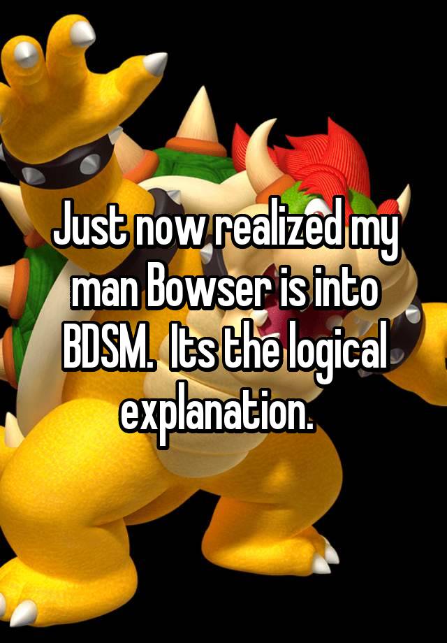 Just now realized my man Bowser is into BDSM.  Its the logical explanation.  