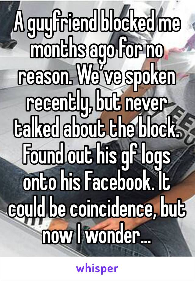 A guyfriend blocked me months ago for no reason. We’ve spoken recently, but never talked about the block. Found out his gf logs onto his Facebook. It could be coincidence, but now I wonder...