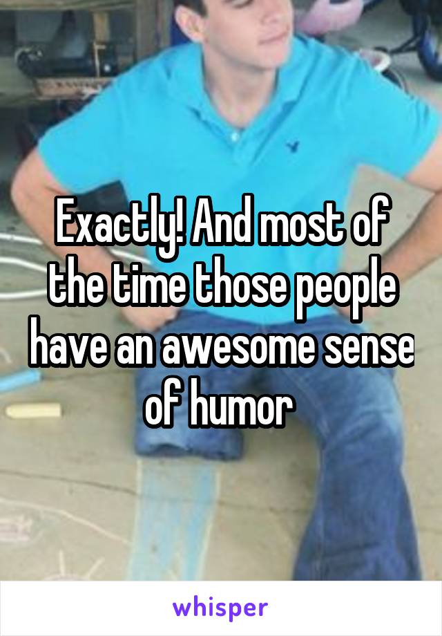 Exactly! And most of the time those people have an awesome sense of humor 