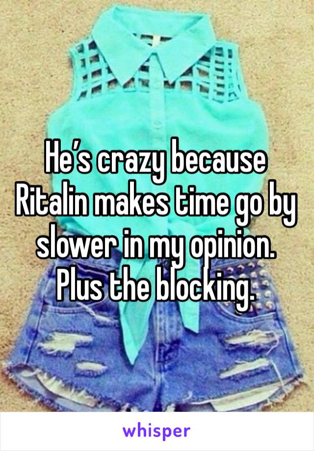 He’s crazy because Ritalin makes time go by slower in my opinion.  Plus the blocking. 