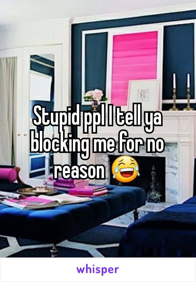 Stupid ppl I tell ya blocking me for no reason 😂