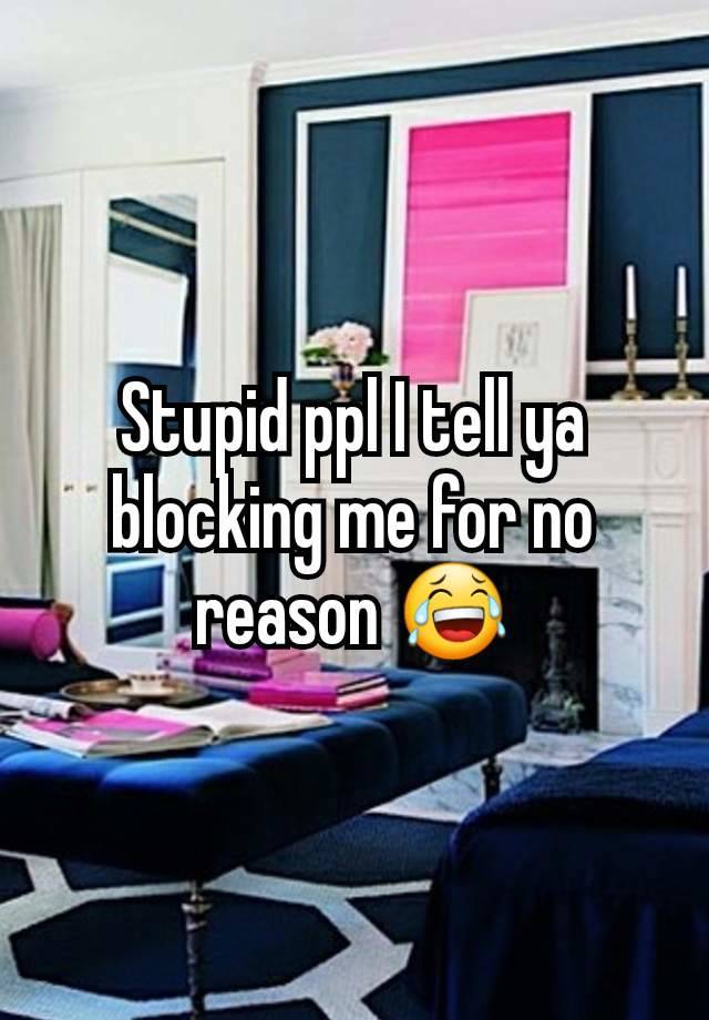 Stupid ppl I tell ya blocking me for no reason 😂