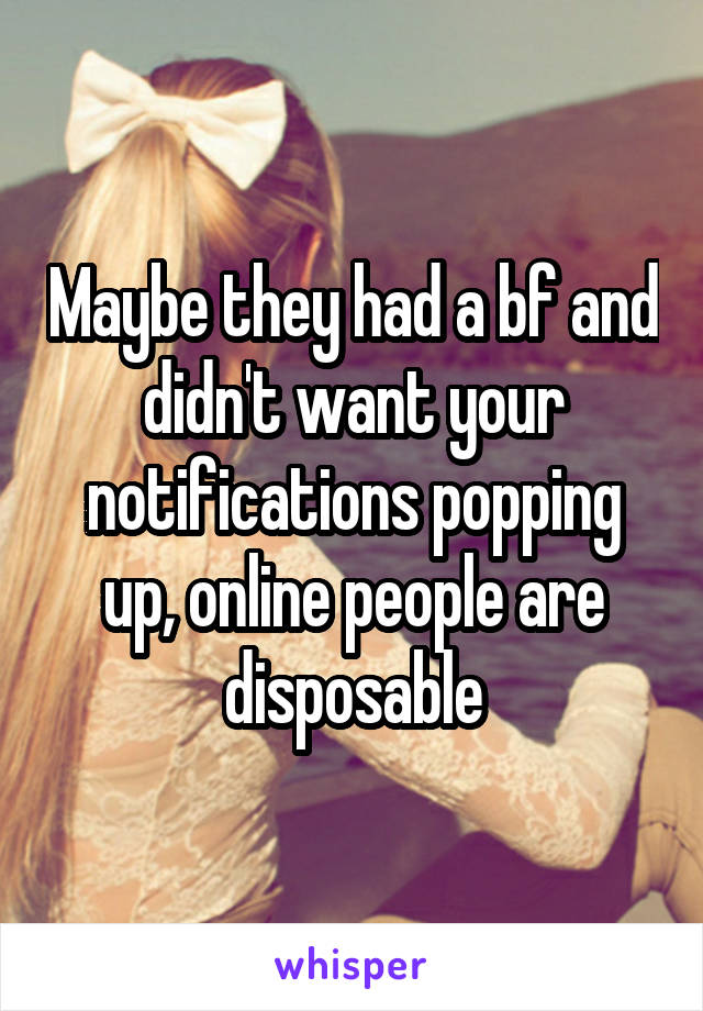 Maybe they had a bf and didn't want your notifications popping up, online people are disposable