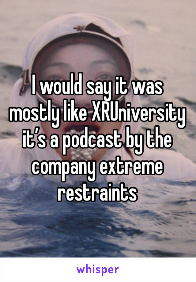 I would say it was mostly like XRUniversity it’s a podcast by the company extreme restraints