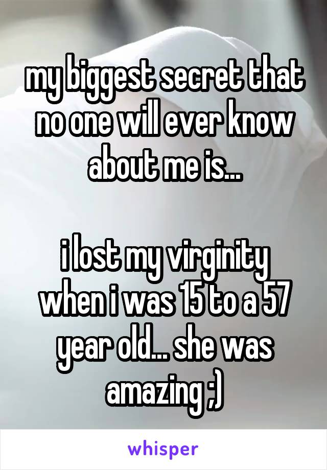 my biggest secret that no one will ever know about me is...

i lost my virginity when i was 15 to a 57 year old... she was amazing ;)