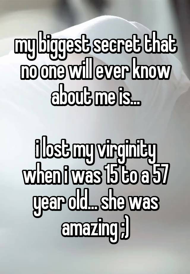 my biggest secret that no one will ever know about me is...

i lost my virginity when i was 15 to a 57 year old... she was amazing ;)