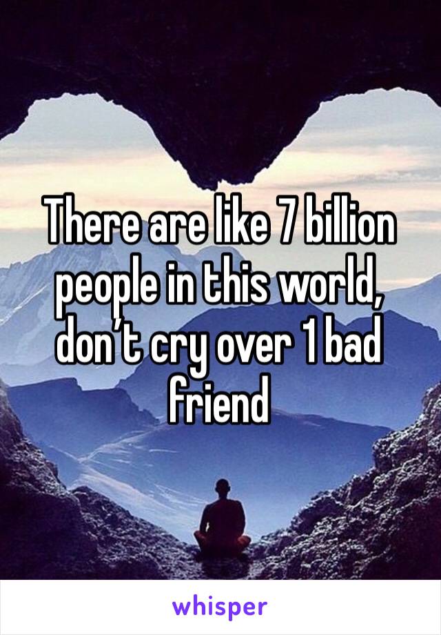 There are like 7 billion people in this world, don’t cry over 1 bad friend 