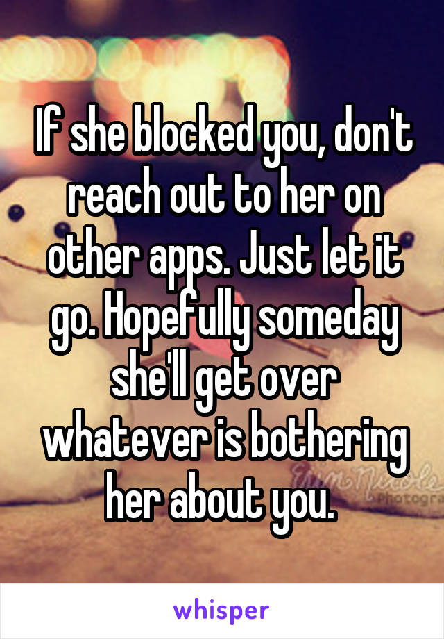 If she blocked you, don't reach out to her on other apps. Just let it go. Hopefully someday she'll get over whatever is bothering her about you. 