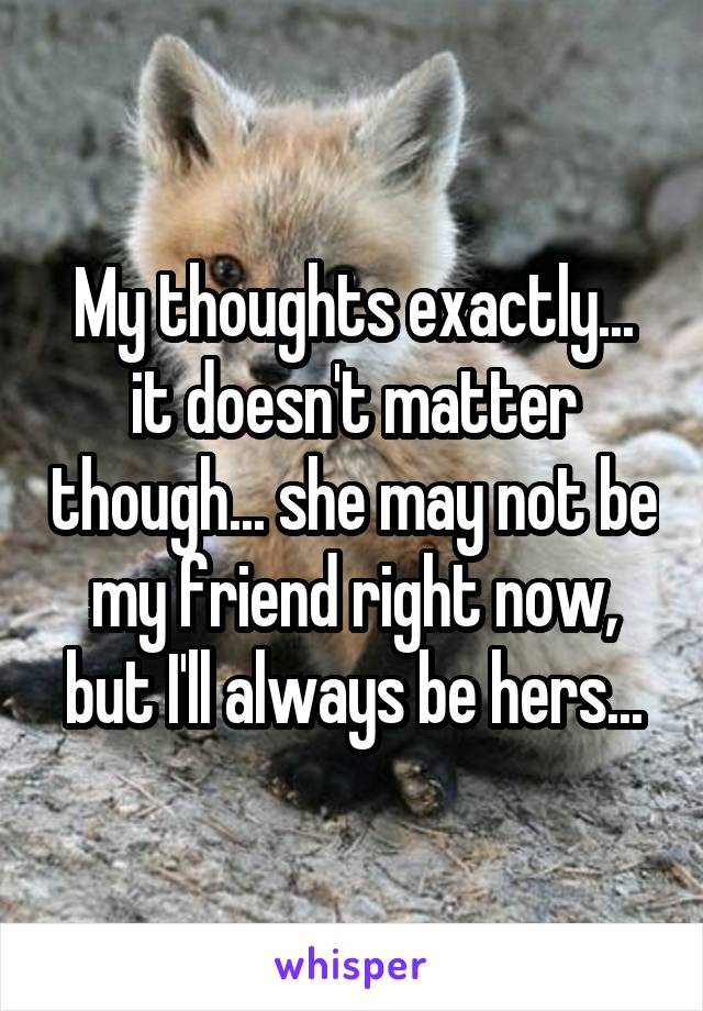 My thoughts exactly... it doesn't matter though... she may not be my friend right now, but I'll always be hers...