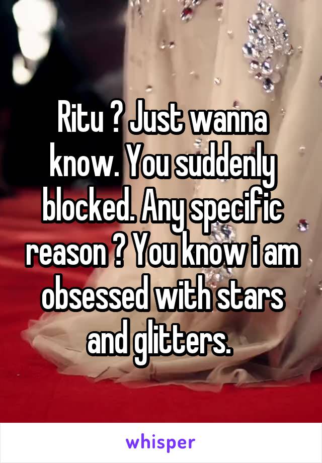 Ritu ? Just wanna know. You suddenly blocked. Any specific reason ? You know i am obsessed with stars and glitters. 