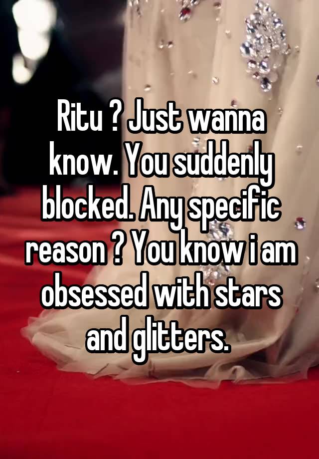 Ritu ? Just wanna know. You suddenly blocked. Any specific reason ? You know i am obsessed with stars and glitters. 