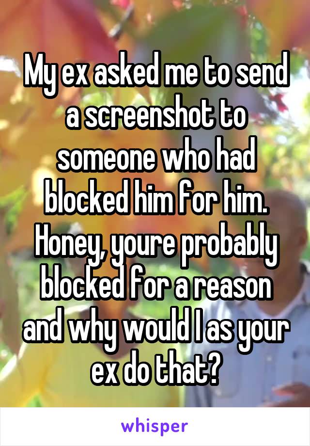 My ex asked me to send a screenshot to someone who had blocked him for him. Honey, youre probably blocked for a reason and why would I as your ex do that?