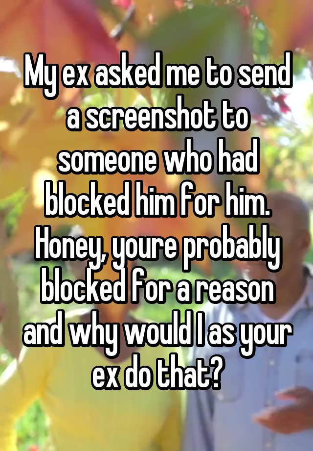 My ex asked me to send a screenshot to someone who had blocked him for him. Honey, youre probably blocked for a reason and why would I as your ex do that?