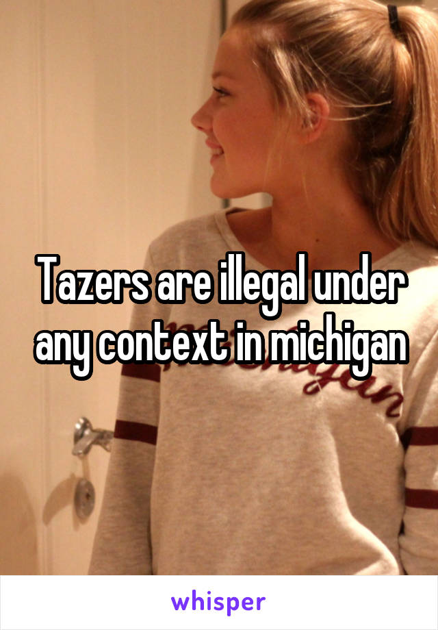 Tazers are illegal under any context in michigan