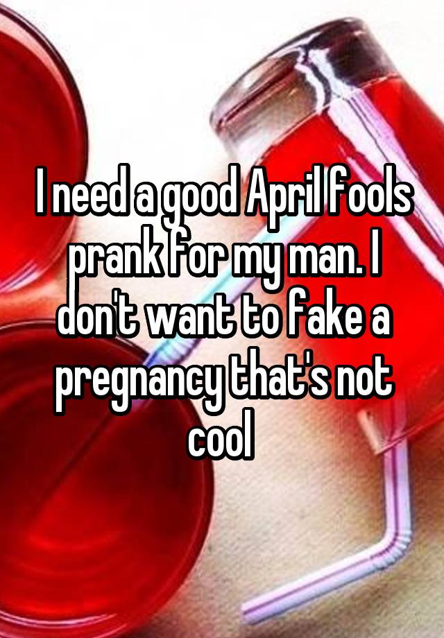 I need a good April fools prank for my man. I don't want to fake a pregnancy that's not cool 
