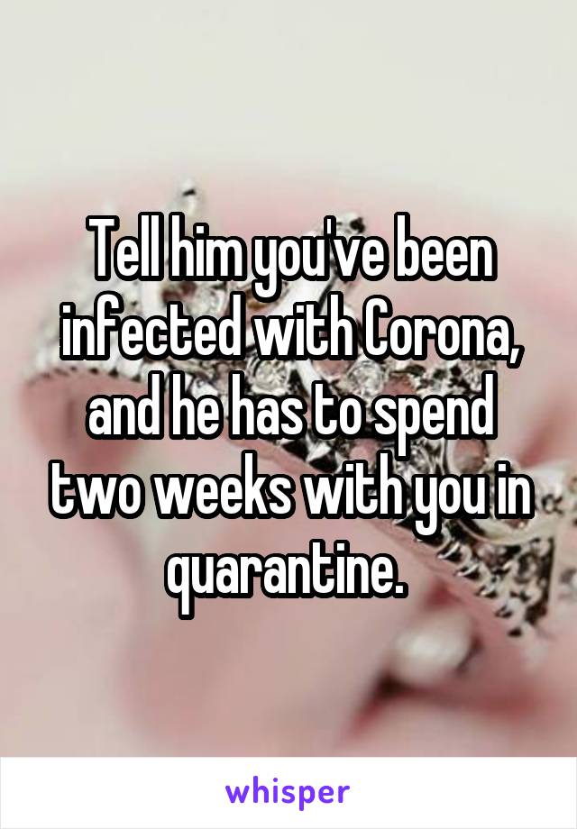 Tell him you've been infected with Corona, and he has to spend two weeks with you in quarantine. 