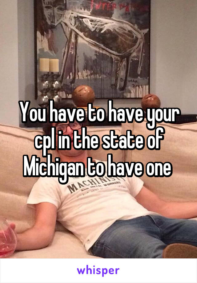 You have to have your cpl in the state of Michigan to have one 