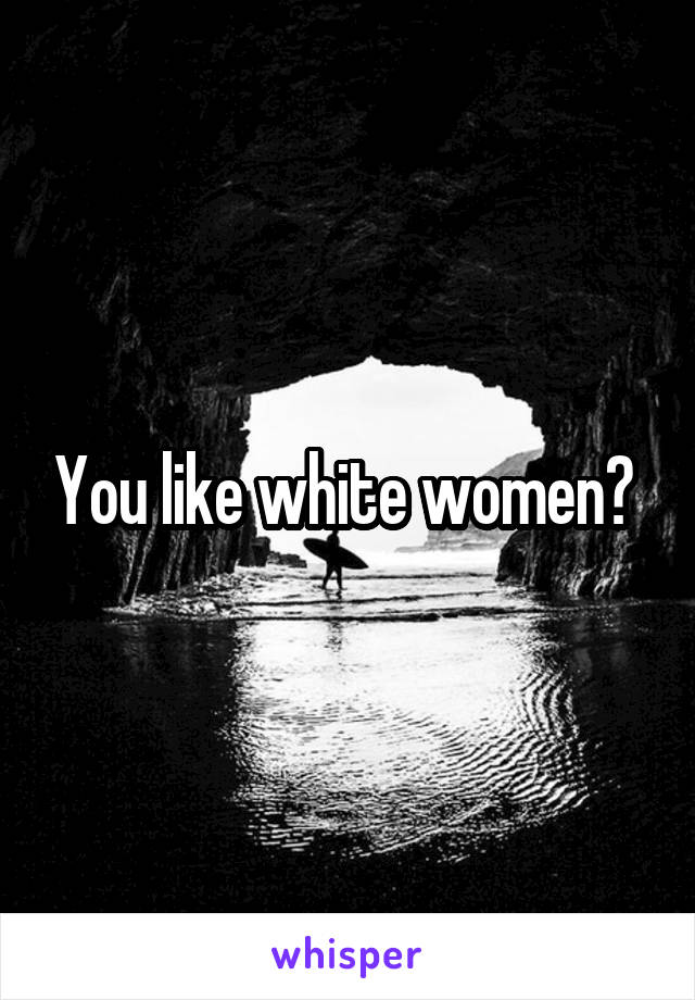 You like white women? 