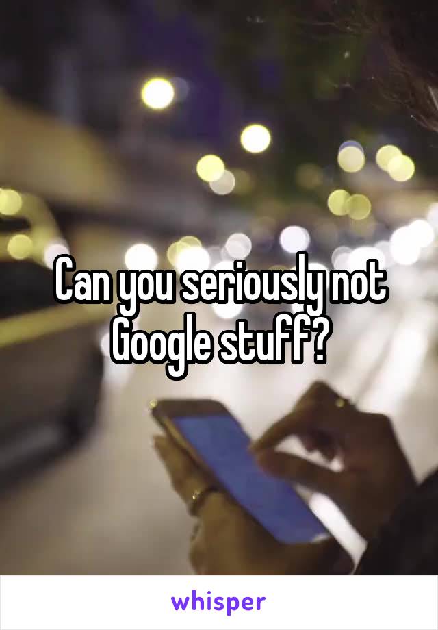 Can you seriously not Google stuff?