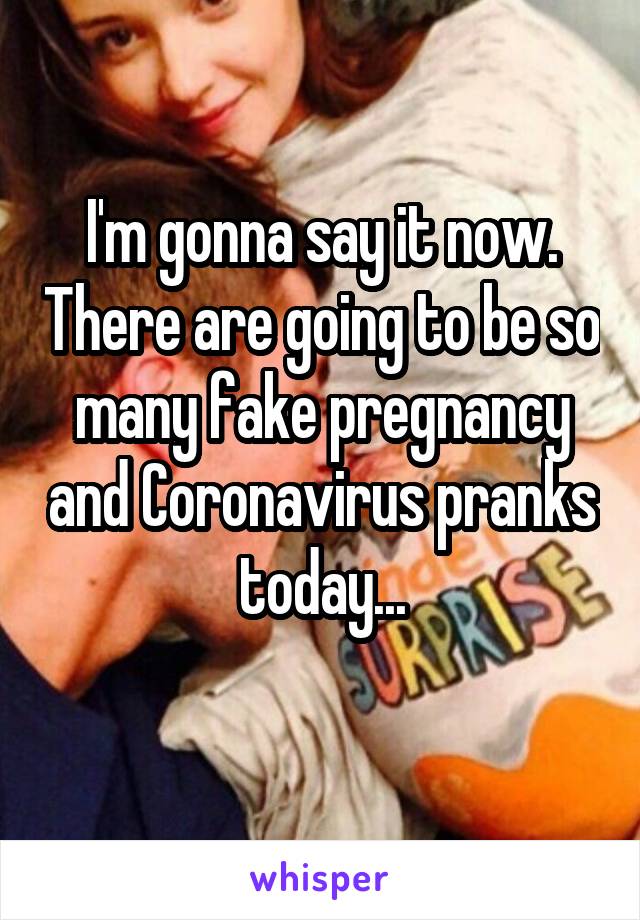 I'm gonna say it now. There are going to be so many fake pregnancy and Coronavirus pranks today...
