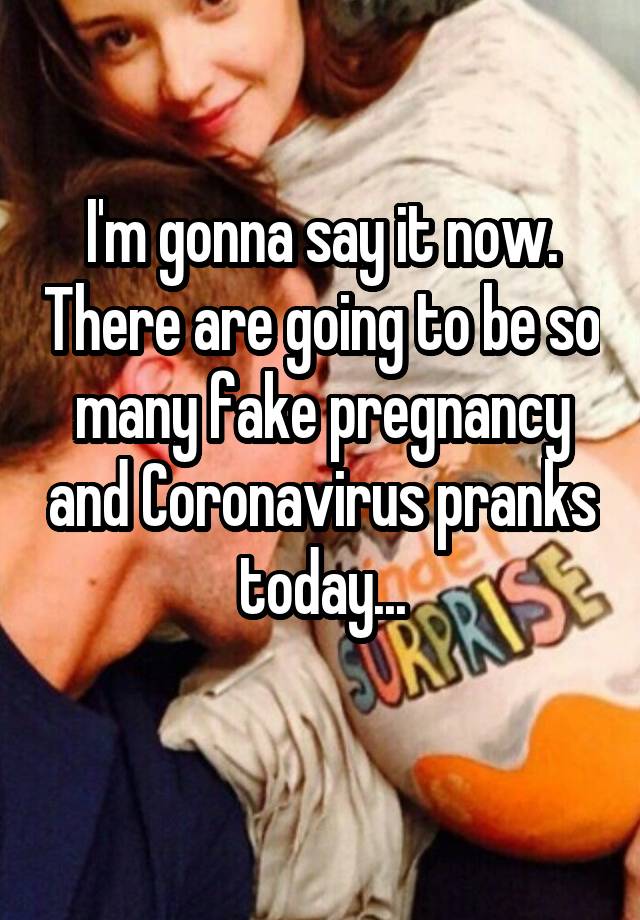 I'm gonna say it now. There are going to be so many fake pregnancy and Coronavirus pranks today...
