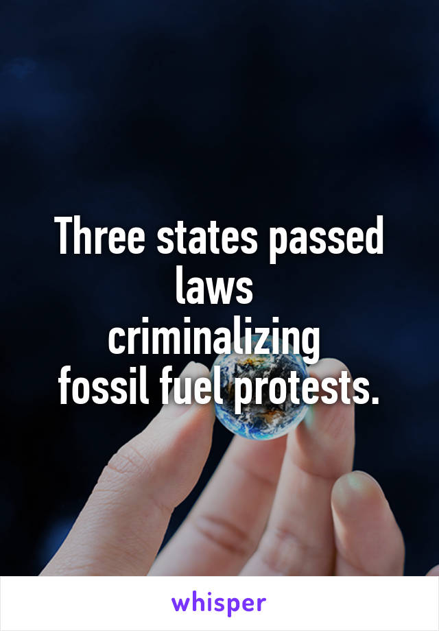 Three states passed laws 
criminalizing 
fossil fuel protests.