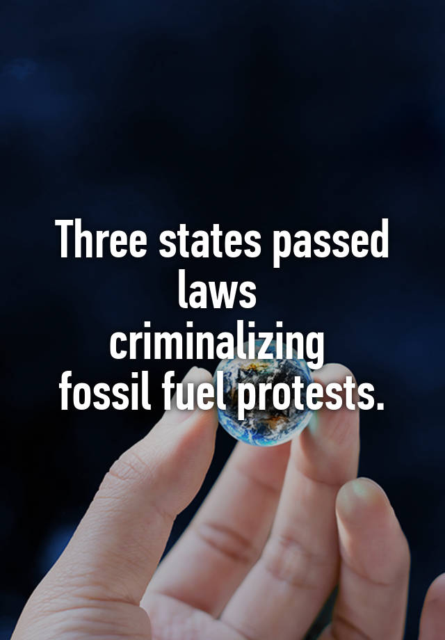 Three states passed laws 
criminalizing 
fossil fuel protests.