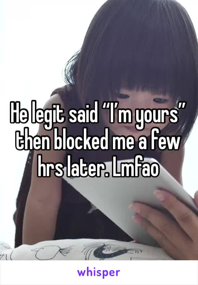 He legit said “I’m yours” then blocked me a few hrs later. Lmfao 