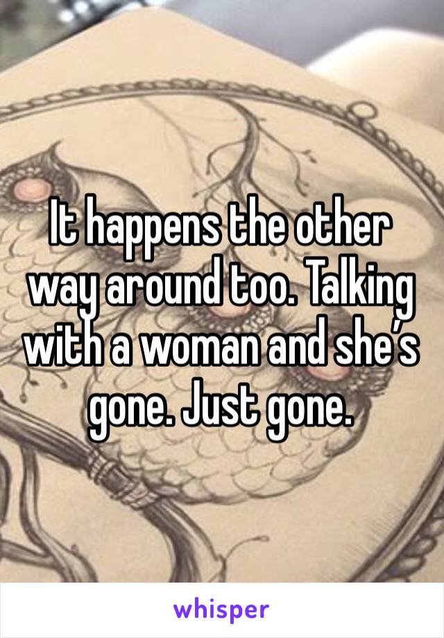 It happens the other way around too. Talking with a woman and she’s gone. Just gone. 