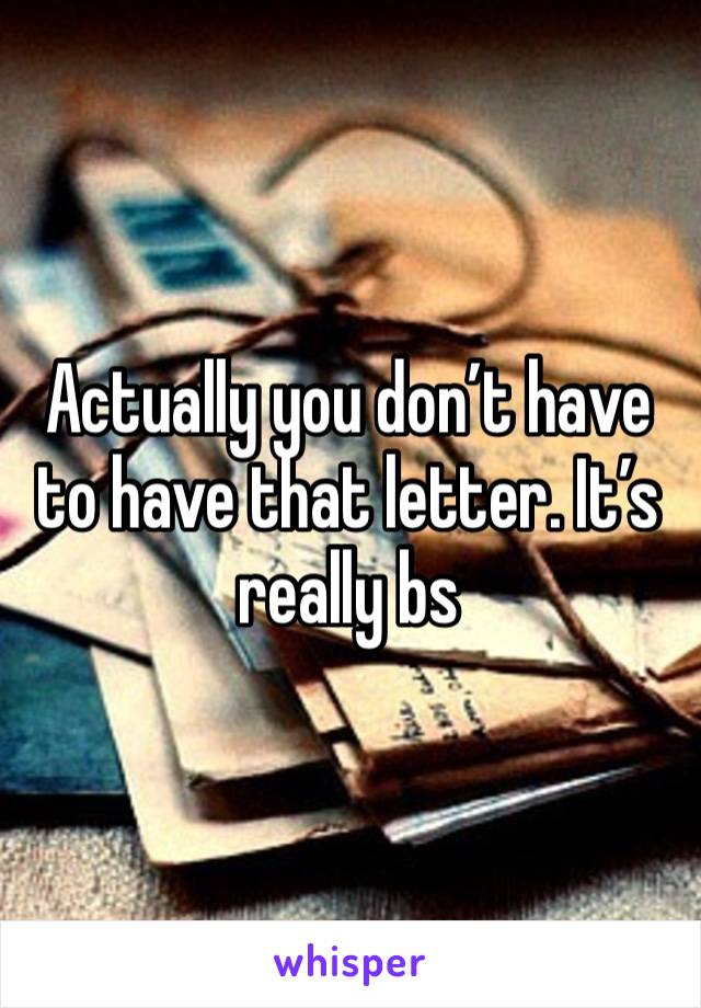 Actually you don’t have to have that letter. It’s really bs