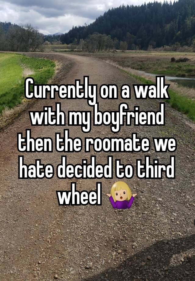 Currently on a walk with my boyfriend then the roomate we hate decided to third wheel 🤷🏼‍♀️