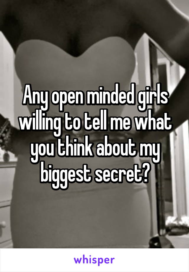 Any open minded girls willing to tell me what you think about my biggest secret?