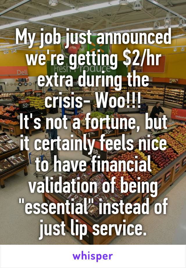 My job just announced we're getting $2/hr extra during the crisis- Woo!!!
It's not a fortune, but it certainly feels nice to have financial validation of being "essential" instead of just lip service.