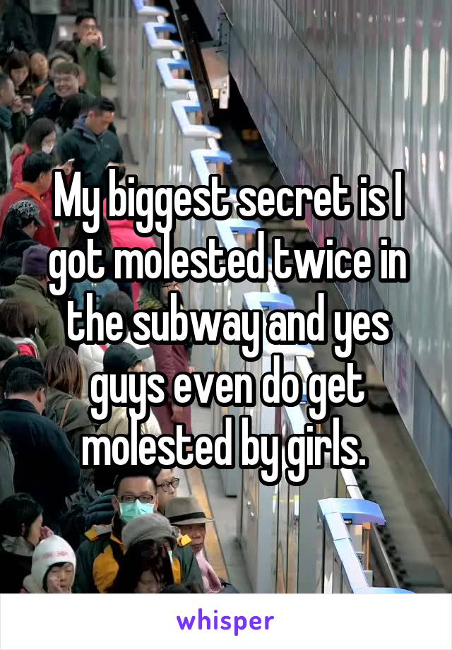 My biggest secret is I got molested twice in the subway and yes guys even do get molested by girls. 