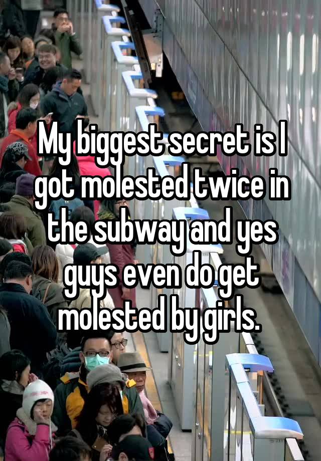 My biggest secret is I got molested twice in the subway and yes guys even do get molested by girls. 