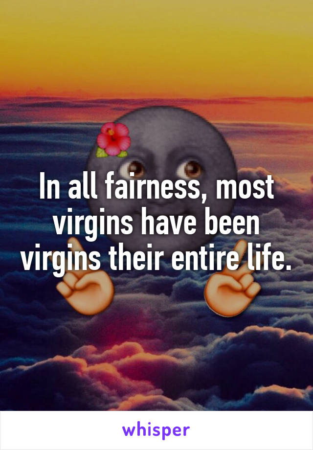 In all fairness, most virgins have been virgins their entire life.