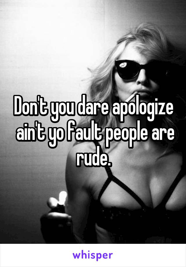 Don't you dare apologize  ain't yo fault people are rude.