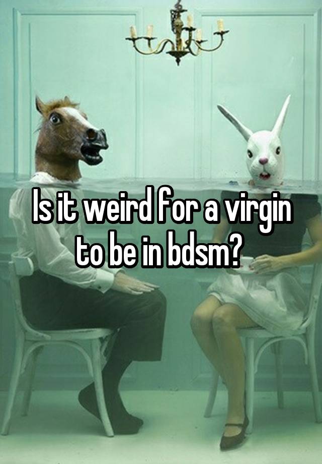 Is it weird for a virgin to be in bdsm? 