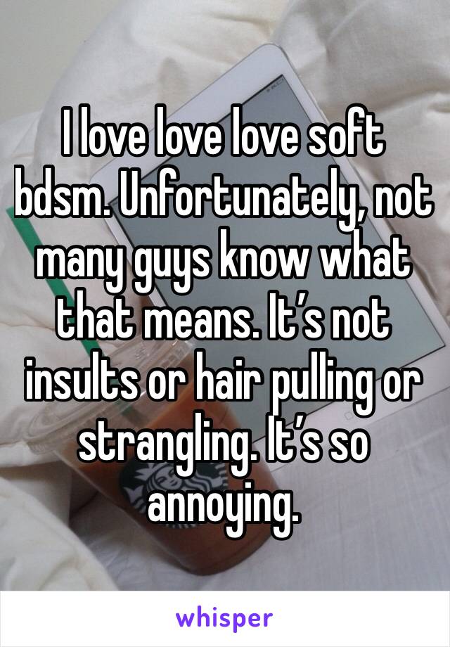 I love love love soft bdsm. Unfortunately, not many guys know what that means. It’s not insults or hair pulling or strangling. It’s so annoying.