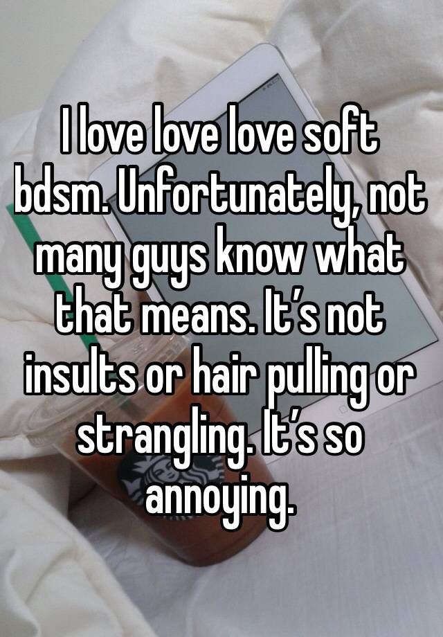 I love love love soft bdsm. Unfortunately, not many guys know what that means. It’s not insults or hair pulling or strangling. It’s so annoying.