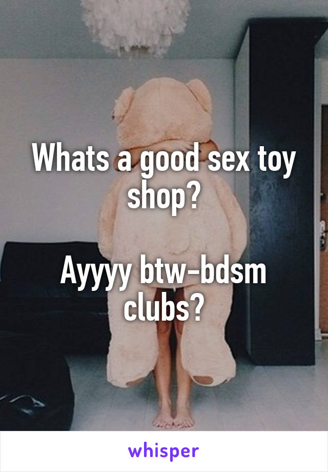 Whats a good sex toy shop?

Ayyyy btw-bdsm clubs?