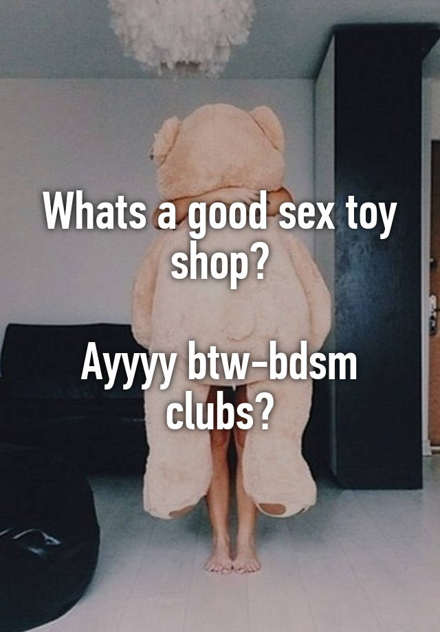 Whats a good sex toy shop?

Ayyyy btw-bdsm clubs?