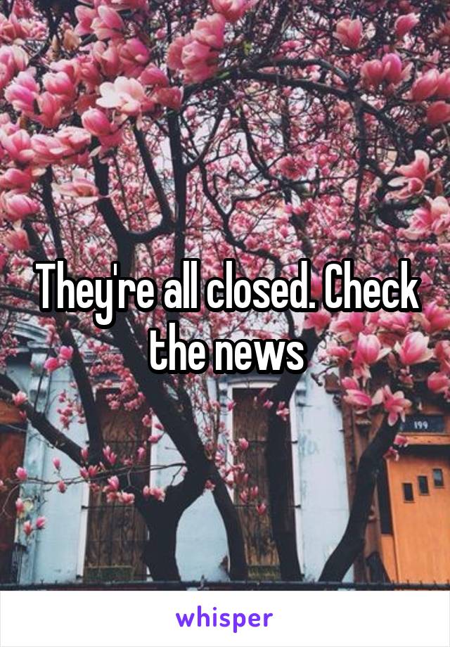 They're all closed. Check the news